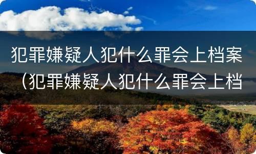 犯罪嫌疑人犯什么罪会上档案（犯罪嫌疑人犯什么罪会上档案呢）