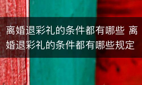 离婚退彩礼的条件都有哪些 离婚退彩礼的条件都有哪些规定