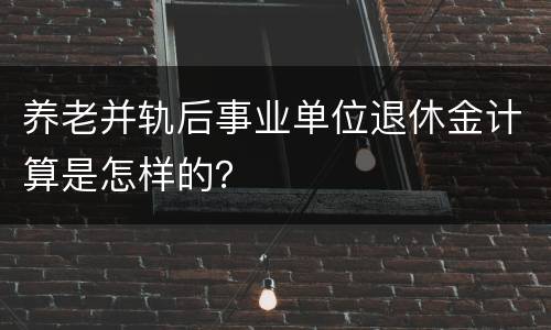 养老并轨后事业单位退休金计算是怎样的？