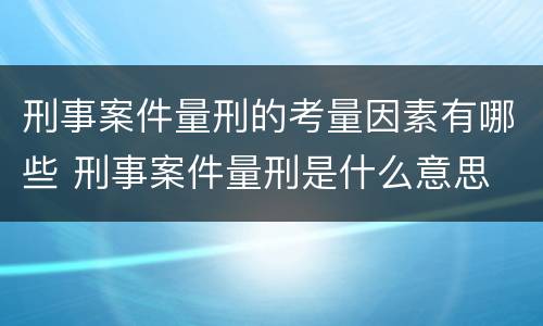 刑事案件量刑的考量因素有哪些 刑事案件量刑是什么意思