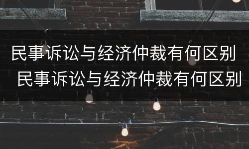 民事诉讼与经济仲裁有何区别 民事诉讼与经济仲裁有何区别呢