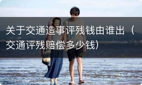 关于交通造事评残钱由谁出（交通评残赔偿多少钱）