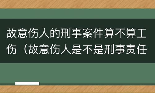故意伤人的刑事案件算不算工伤（故意伤人是不是刑事责任）