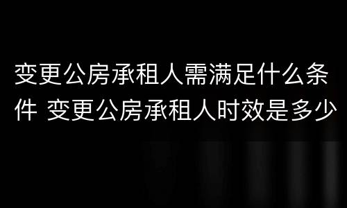 变更公房承租人需满足什么条件 变更公房承租人时效是多少天
