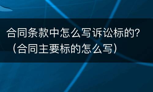 合同条款中怎么写诉讼标的？（合同主要标的怎么写）