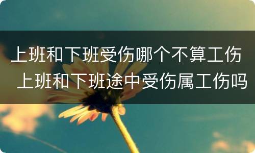 上班和下班受伤哪个不算工伤 上班和下班途中受伤属工伤吗
