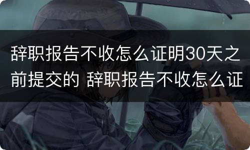 辞职报告不收怎么证明30天之前提交的 辞职报告不收怎么证明30天之前提交的工资