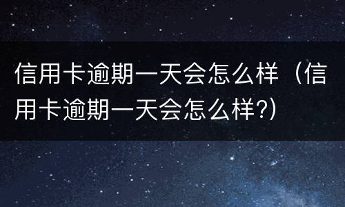 信用卡逾期一天会怎么样（信用卡逾期一天会怎么样?）