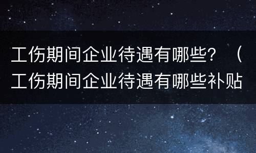 工伤期间企业待遇有哪些？（工伤期间企业待遇有哪些补贴）