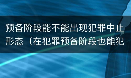 预备阶段能不能出现犯罪中止形态（在犯罪预备阶段也能犯罪中止）
