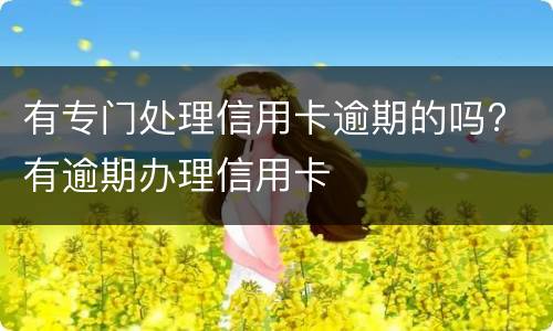 有专门处理信用卡逾期的吗? 有逾期办理信用卡