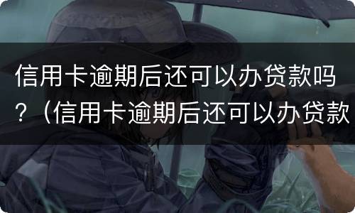 信用卡逾期后还可以办贷款吗?（信用卡逾期后还可以办贷款吗知乎）