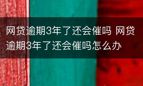 网贷逾期3年了还会催吗 网贷逾期3年了还会催吗怎么办