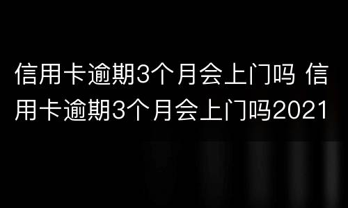 信用卡逾期3个月会上门吗 信用卡逾期3个月会上门吗2021
