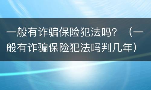 一般有诈骗保险犯法吗？（一般有诈骗保险犯法吗判几年）