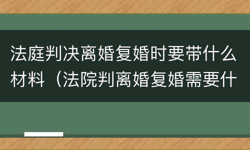 法庭判决离婚复婚时要带什么材料（法院判离婚复婚需要什么手续）