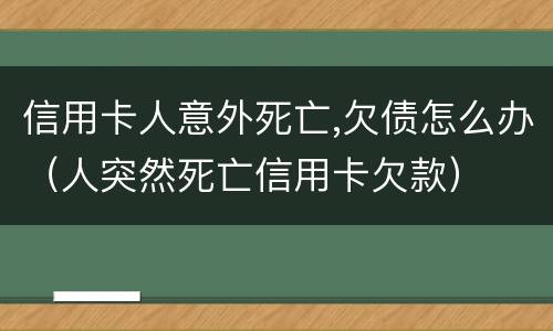 信用卡人意外死亡,欠债怎么办（人突然死亡信用卡欠款）