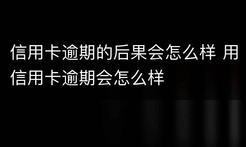 信用卡逾期的后果会怎么样 用信用卡逾期会怎么样
