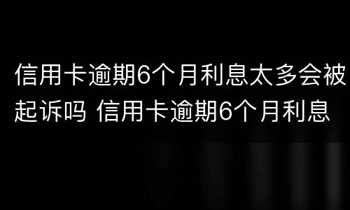信用卡逾期6个月利息太多会被起诉吗 信用卡逾期6个月利息太多会被起诉吗怎么办