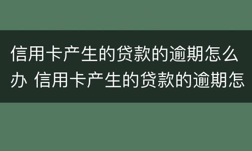 信用卡产生的贷款的逾期怎么办 信用卡产生的贷款的逾期怎么办理