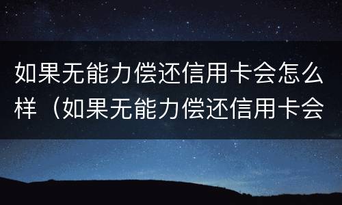 如果无能力偿还信用卡会怎么样（如果无能力偿还信用卡会怎么样处理）