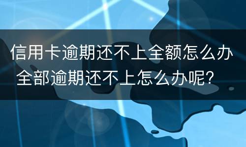 信用卡逾期还不上全额怎么办 全部逾期还不上怎么办呢?