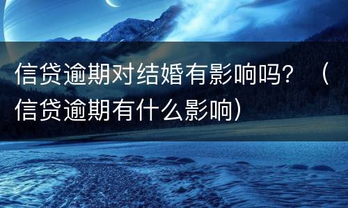 信贷逾期对结婚有影响吗？（信贷逾期有什么影响）