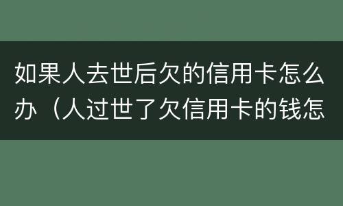 如果人去世后欠的信用卡怎么办（人过世了欠信用卡的钱怎么办）