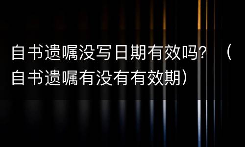 自书遗嘱没写日期有效吗？（自书遗嘱有没有有效期）