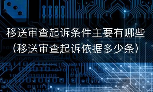 移送审查起诉条件主要有哪些（移送审查起诉依据多少条）