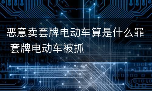 恶意卖套牌电动车算是什么罪 套牌电动车被抓