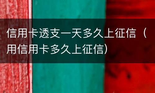 信用卡透支一天多久上征信（用信用卡多久上征信）