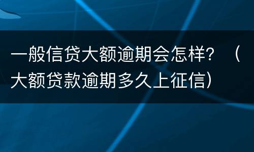 一般信贷大额逾期会怎样？（大额贷款逾期多久上征信）