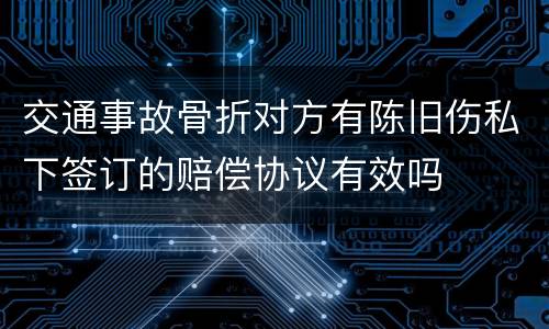 交通事故骨折对方有陈旧伤私下签订的赔偿协议有效吗