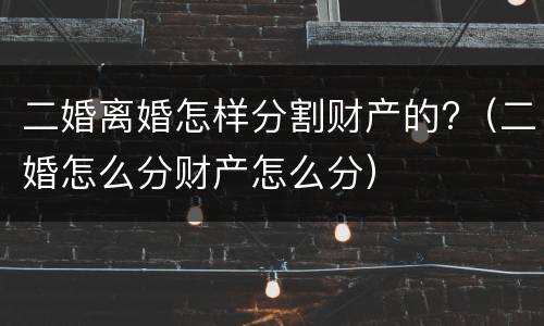 二婚离婚怎样分割财产的?（二婚怎么分财产怎么分）