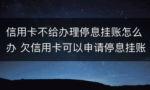 信用卡不给办理停息挂账怎么办 欠信用卡可以申请停息挂账吗