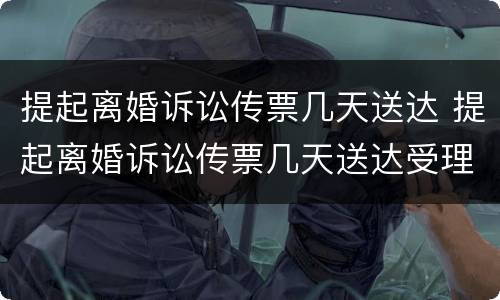 提起离婚诉讼传票几天送达 提起离婚诉讼传票几天送达受理