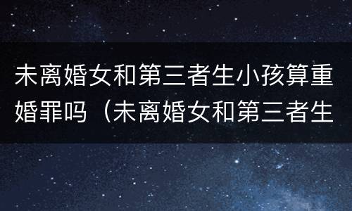 未离婚女和第三者生小孩算重婚罪吗（未离婚女和第三者生小孩算重婚罪吗）