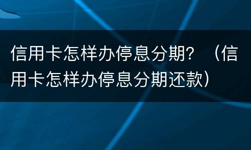 信用卡怎样办停息分期？（信用卡怎样办停息分期还款）