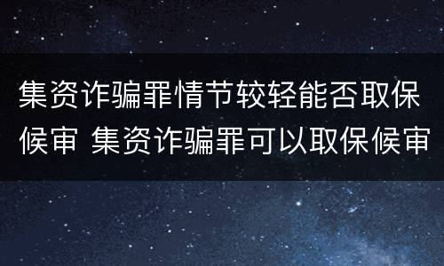 集资诈骗罪情节较轻能否取保候审 集资诈骗罪可以取保候审吗