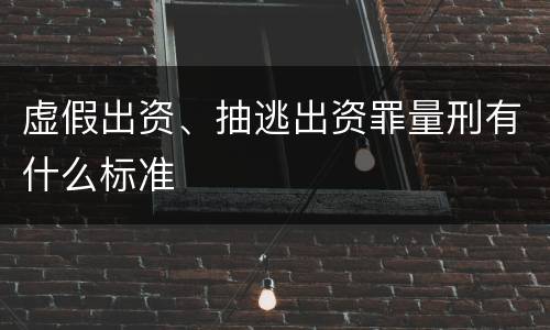 虚假出资、抽逃出资罪量刑有什么标准