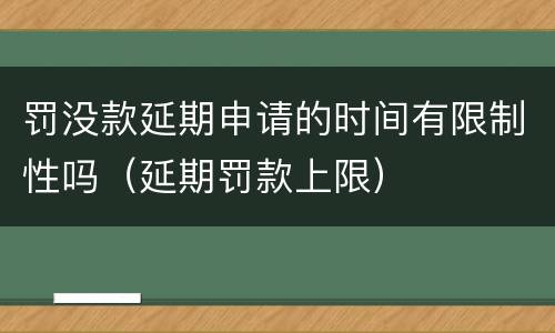 罚没款延期申请的时间有限制性吗（延期罚款上限）