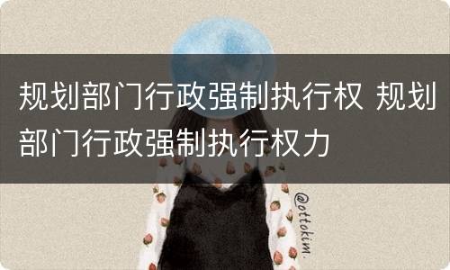 规划部门行政强制执行权 规划部门行政强制执行权力