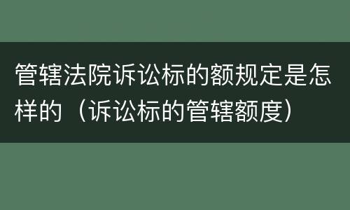 管辖法院诉讼标的额规定是怎样的（诉讼标的管辖额度）