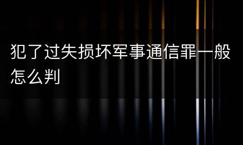 犯了过失损坏军事通信罪一般怎么判
