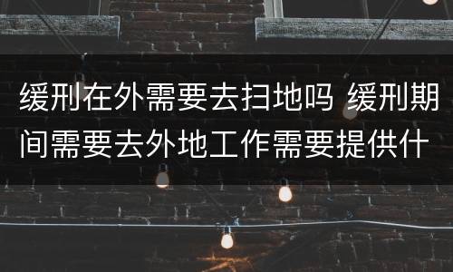缓刑在外需要去扫地吗 缓刑期间需要去外地工作需要提供什么东西