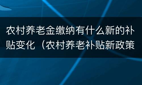 农村养老金缴纳有什么新的补贴变化（农村养老补贴新政策出台）