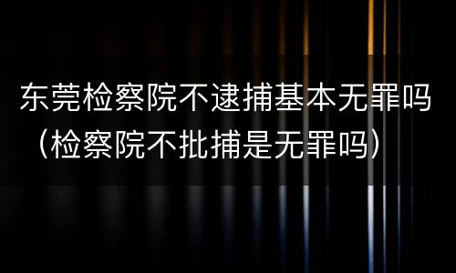 东莞检察院不逮捕基本无罪吗（检察院不批捕是无罪吗）