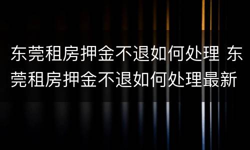 东莞租房押金不退如何处理 东莞租房押金不退如何处理最新消息