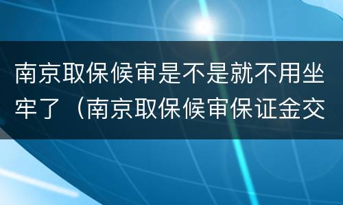南京取保候审是不是就不用坐牢了（南京取保候审保证金交多少）